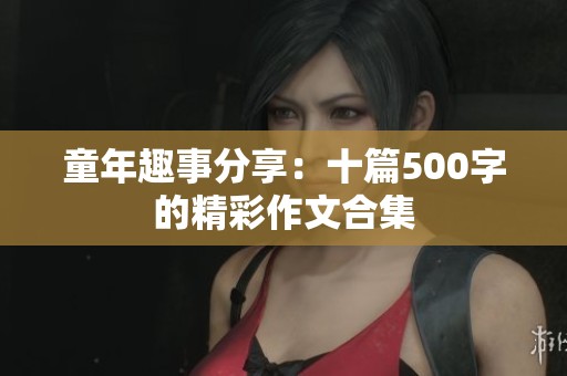 童年趣事分享：十篇500字的精彩作文合集