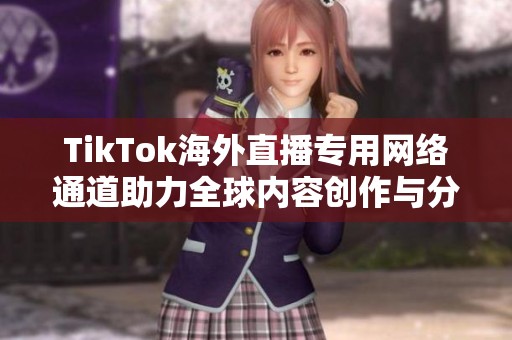TikTok海外直播专用网络通道助力全球内容创作与分享