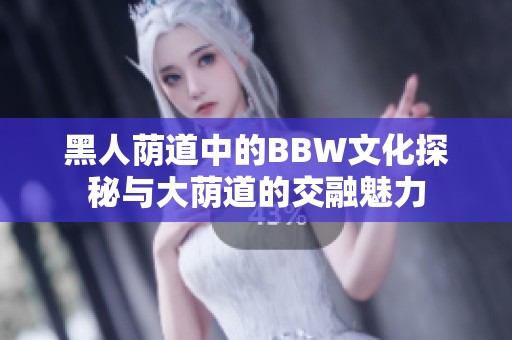 黑人荫道中的BBW文化探秘与大荫道的交融魅力