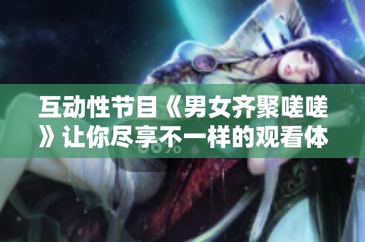 互动性节目《男女齐聚嗟嗟》让你尽享不一样的观看体验