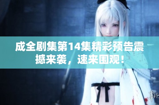 成全剧集第14集精彩预告震撼来袭，速来围观！