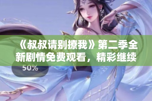 《叔叔请别撩我》第二季全新剧情免费观看，精彩继续上演