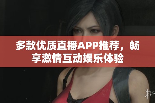多款优质直播APP推荐，畅享激情互动娱乐体验