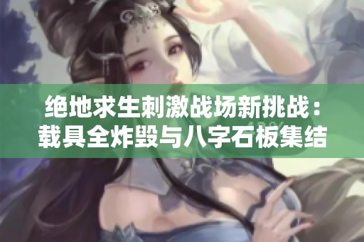 绝地求生刺激战场新挑战：载具全炸毁与八字石板集结冒险之旅
