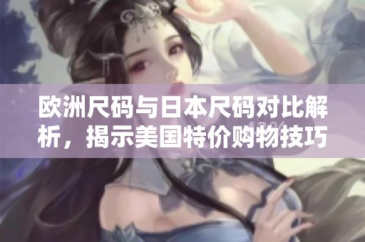 欧洲尺码与日本尺码对比解析，揭示美国特价购物技巧