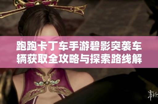 跑跑卡丁车手游碧影突袭车辆获取全攻略与探索路线解析