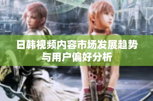 日韩视频内容市场发展趋势与用户偏好分析