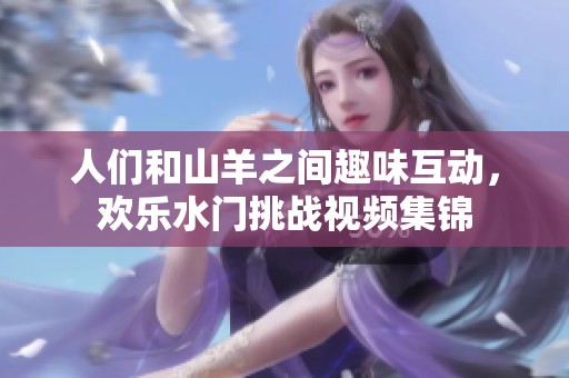 人们和山羊之间趣味互动，欢乐水门挑战视频集锦