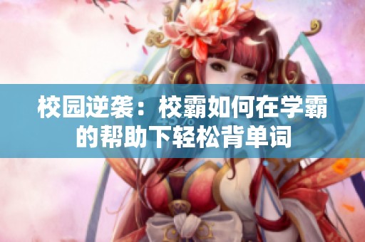 校园逆袭：校霸如何在学霸的帮助下轻松背单词