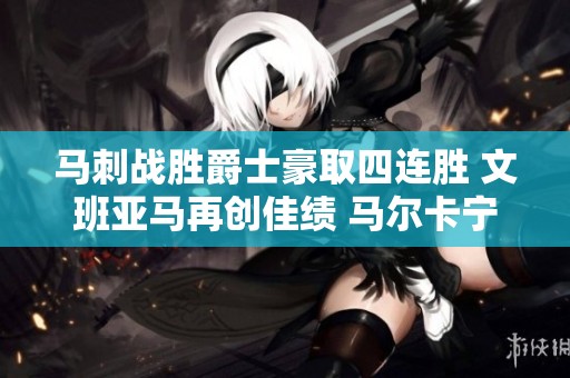 马刺战胜爵士豪取四连胜 文班亚马再创佳绩 马尔卡宁意外受伤
