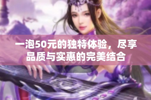一泡50元的独特体验，尽享品质与实惠的完美结合
