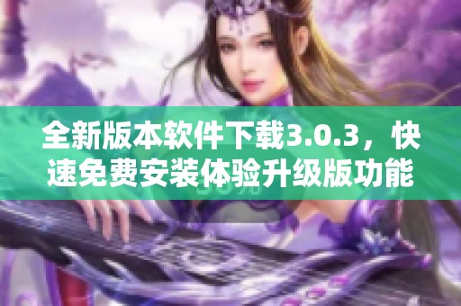 全新版本软件下载3.0.3，快速免费安装体验升级版功能