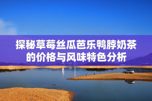 探秘草莓丝瓜芭乐鸭脖奶茶的价格与风味特色分析