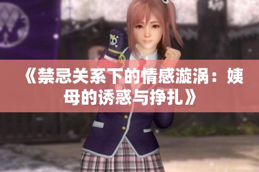 《禁忌关系下的情感漩涡：姨母的诱惑与挣扎》