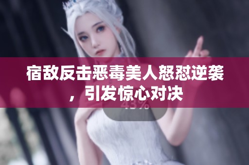 宿敌反击恶毒美人怒怼逆袭，引发惊心对决