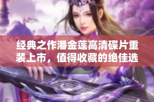 经典之作潘金莲高清碟片重装上市，值得收藏的绝佳选择