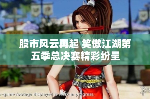 股市风云再起 笑傲江湖第五季总决赛精彩纷呈