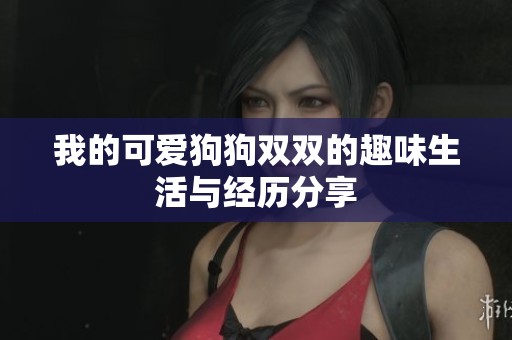 我的可爱狗狗双双的趣味生活与经历分享