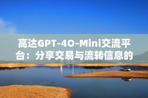 高达GPT-4O-Mini交流平台：分享交易与流转信息的最佳场所