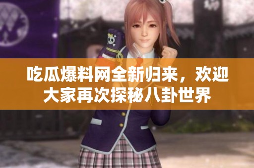 吃瓜爆料网全新归来，欢迎大家再次探秘八卦世界