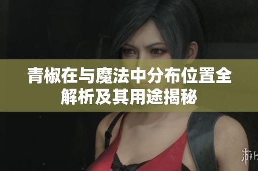 青椒在与魔法中分布位置全解析及其用途揭秘