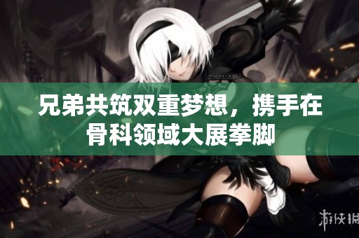 兄弟共筑双重梦想，携手在骨科领域大展拳脚