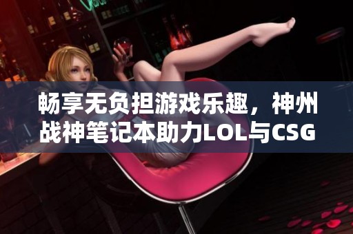 畅享无负担游戏乐趣，神州战神笔记本助力LOL与CSGO！
