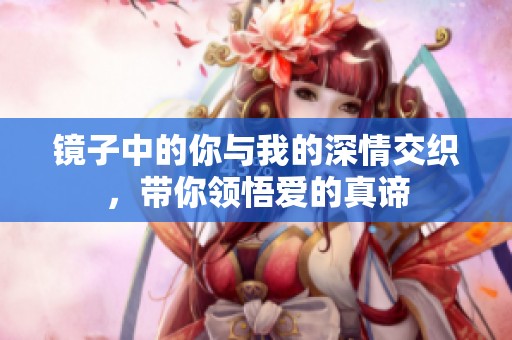 镜子中的你与我的深情交织，带你领悟爱的真谛