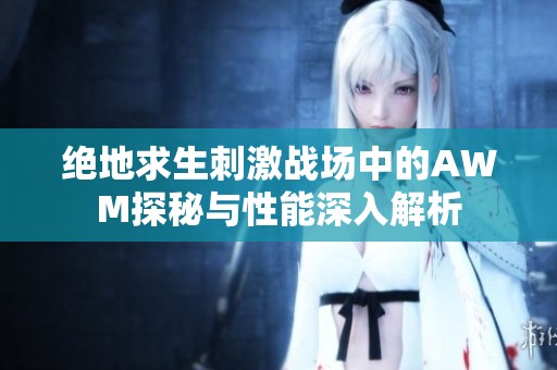 绝地求生刺激战场中的AWM探秘与性能深入解析