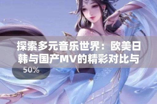 探索多元音乐世界：欧美日韩与国产MV的精彩对比与推荐