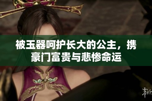 被玉器呵护长大的公主，携豪门富贵与悲惨命运