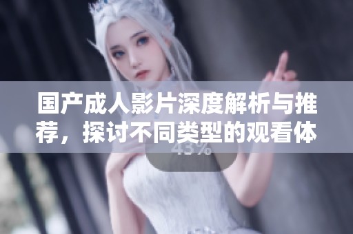 国产成人影片深度解析与推荐，探讨不同类型的观看体验