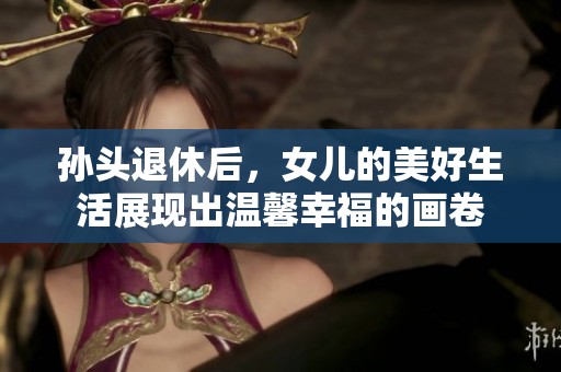 孙头退休后，女儿的美好生活展现出温馨幸福的画卷