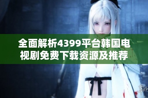 全面解析4399平台韩国电视剧免费下载资源及推荐