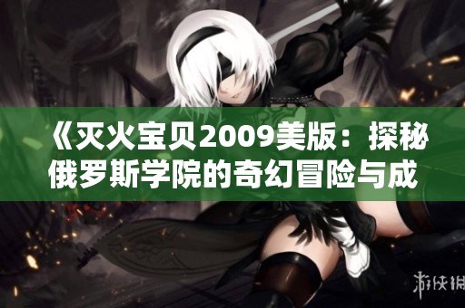《灭火宝贝2009美版：探秘俄罗斯学院的奇幻冒险与成长》