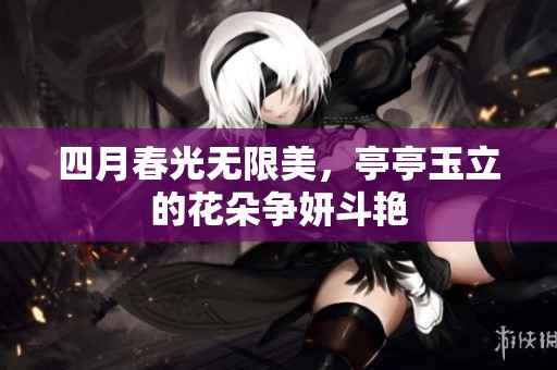 四月春光无限美，亭亭玉立的花朵争妍斗艳