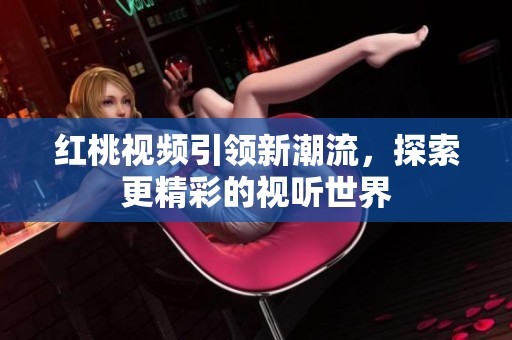 红桃视频引领新潮流，探索更精彩的视听世界
