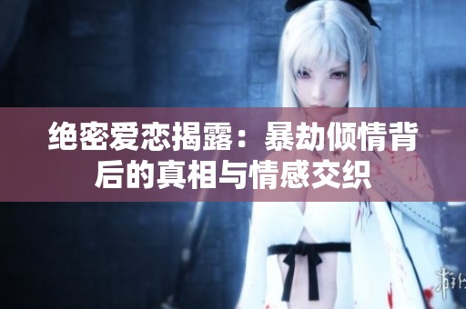 绝密爱恋揭露：暴劫倾情背后的真相与情感交织