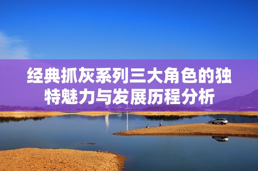 经典抓灰系列三大角色的独特魅力与发展历程分析