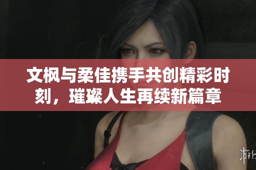 文枫与柔佳携手共创精彩时刻，璀璨人生再续新篇章