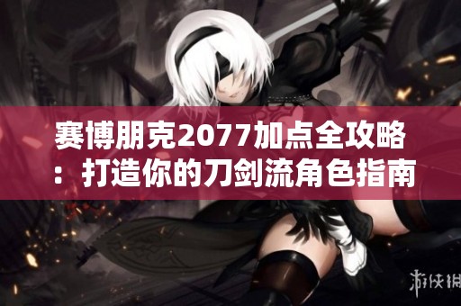 赛博朋克2077加点全攻略：打造你的刀剑流角色指南