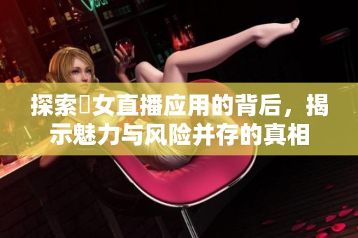 探索祼女直播应用的背后，揭示魅力与风险并存的真相