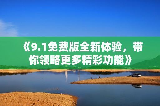 《9.1免费版全新体验，带你领略更多精彩功能》