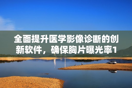 全面提升医学影像诊断的创新软件，确保胸片曝光率100%
