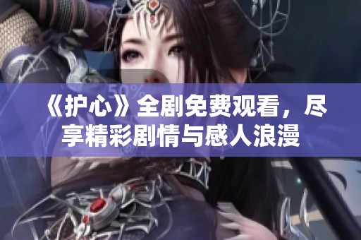 《护心》全剧免费观看，尽享精彩剧情与感人浪漫