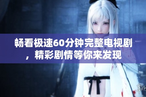 畅看极速60分钟完整电视剧，精彩剧情等你来发现