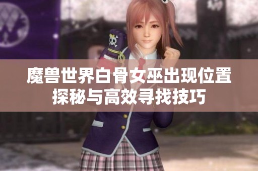 魔兽世界白骨女巫出现位置探秘与高效寻找技巧
