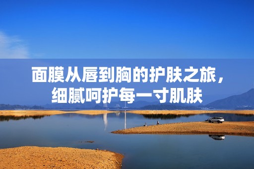 面膜从唇到胸的护肤之旅，细腻呵护每一寸肌肤