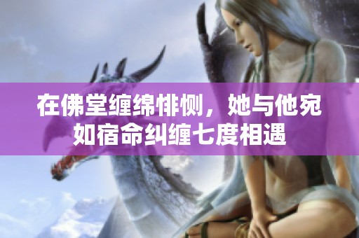 在佛堂缠绵悱恻，她与他宛如宿命纠缠七度相遇