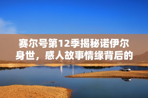 赛尔号第12季揭秘诺伊尔身世，感人故事情缘背后的误会真相大白